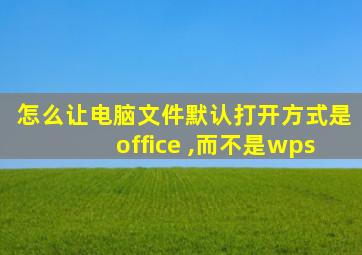 怎么让电脑文件默认打开方式是office ,而不是wps